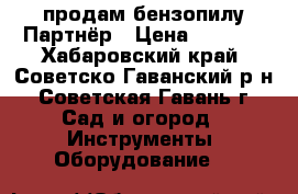 продам бензопилу Партнёр › Цена ­ 3 500 - Хабаровский край, Советско-Гаванский р-н, Советская Гавань г. Сад и огород » Инструменты. Оборудование   